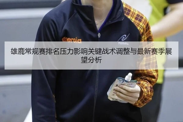 雄鹿常规赛排名压力影响关键战术调整与最新赛季展望分析